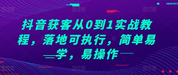 抖音获客从0到1实战教程，落地可执行，简单易学，易操作-云创项目库
