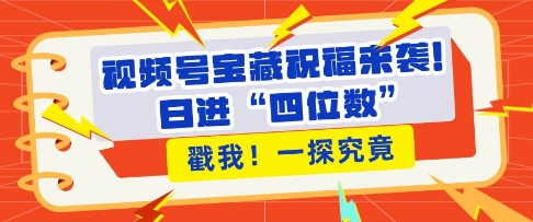 视频号宝藏祝福来袭，粉丝无忧扩张，带货效能翻倍，日进“四位数” 近在咫尺-云创项目库