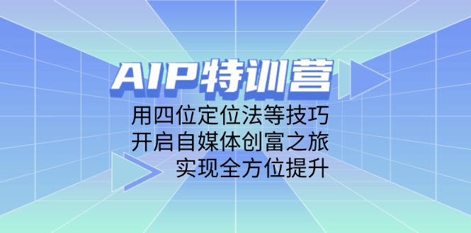 AIP特训营，用四位定位法等技巧，开启自媒体创富之旅，实现全方位提升-云创项目库