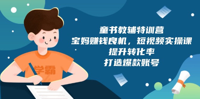 童书教辅特训营，宝妈赚钱良机，短视频实操课，提升转化率，打造爆款账号-云创项目库