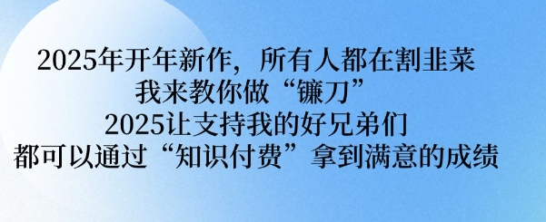 2025年开年新作，所有人都在割韭菜，我来教你做“镰刀” 2025让支持我的好兄弟们都可以通过“知识付费”拿到满意的成绩【揭秘】-云创项目库