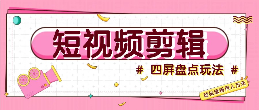 短视频四屏盘点玩法，新手也能快速掌握制作原创视频，轻松涨粉月入万元-云创项目库