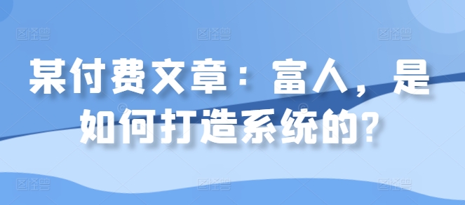 某付费文章：富人，是如何打造系统的?-云创项目库
