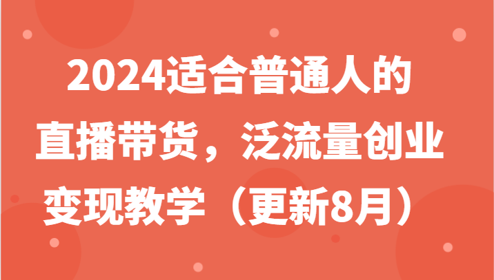 2024适合普通人的直播带货，泛流量创业变现教学(更新8月)-云创项目库