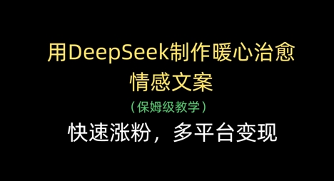用DeepSeek制作暖心治愈情感文案，快速涨粉，多平台变现-云创项目库