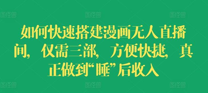 如何快速搭建漫画无人直播间，仅需三部，方便快捷，真正做到“睡”后收入【揭秘】-云创项目库
