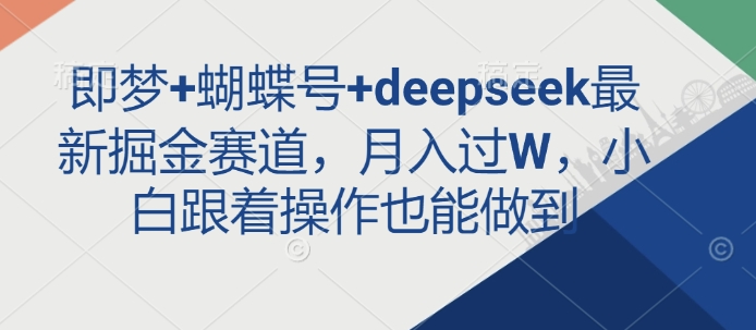 即梦+蝴蝶号+deepseek最新掘金赛道，月入过W，小白跟着操作也能做到-云创项目库