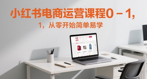小红书电商运营课程0-1，从零开始简单易学-云创项目库
