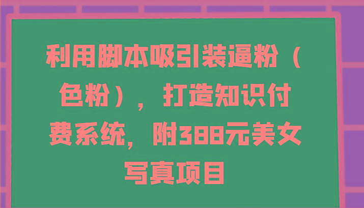 利用脚本吸引装逼粉(色粉)，打造知识付费系统，附388元美女写真项目-云创项目库