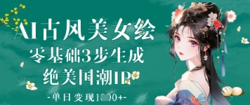 AI古风美女绘：零基础3步生成绝美国潮IP，单日变现1k+-云创项目库