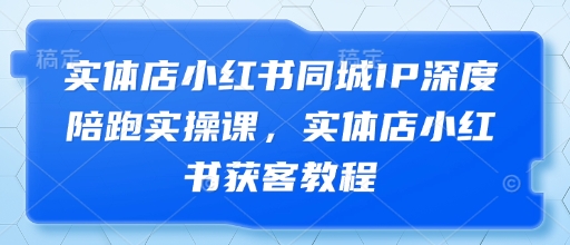 实体店小红书同城IP深度陪跑实操课，实体店小红书获客教程-云创项目库