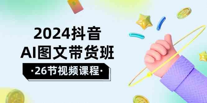 2024抖音AI图文带货班：在这个赛道上乘风破浪拿到好效果(26节课)-云创项目库