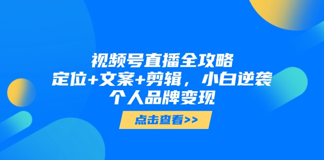 视频号直播全攻略，定位+文案+剪辑，小白逆袭个人品牌变现-云创项目库