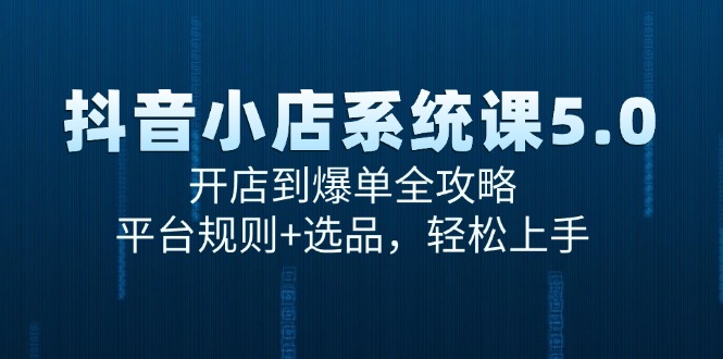抖音小店系统课5.0，开店到爆单全攻略，平台规则+选品，轻松上手-云创项目库