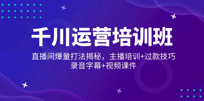 千川运营培训班，直播间爆量打法揭秘，主播培训+过款技巧，录音字幕+视频-云创项目库