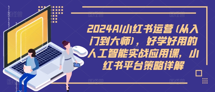 2024AI小红书运营(从入门到大师)，好学好用的人工智能实战应用课，小红书平台策略详解-云创项目库