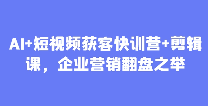 AI+短视频获客快训营+剪辑课，企业营销翻盘之举-云创项目库