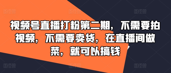 视频号直播打粉第二期，不需要拍视频，不需要卖货，在直播间做菜，就可以搞钱-云创项目库
