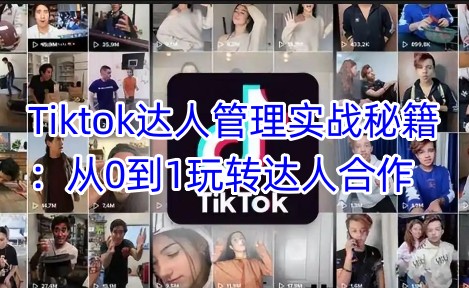 Tiktok达人管理实战秘籍：从0到1玩转达人合作-云创项目库
