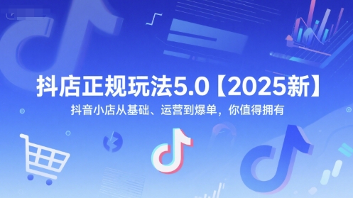 抖店正规玩法5.0【2025新】抖音小店从基础、运营到爆单，你值得拥有-云创项目库