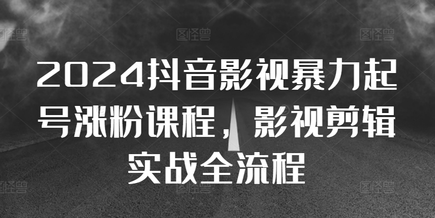 2024抖音影视暴力起号涨粉课程，影视剪辑搬运实战全流程-云创项目库