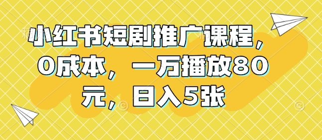 小红书短剧推广课程，0成本，一万播放80元，日入5张-云创项目库