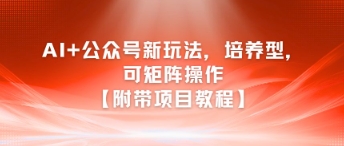 AI+公众号新玩法之培养型，可矩阵操作【附带项目教程】-云创项目库