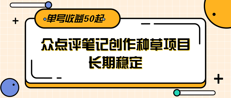 大众点评笔记创作种草项目，长期稳定， 单号收益50起-云创项目库