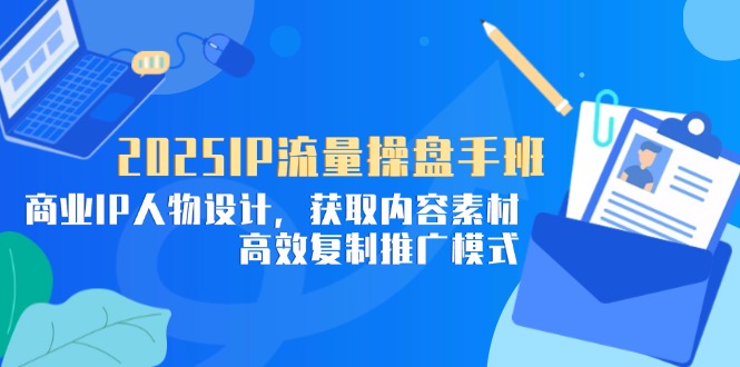 2025IP流量操盘手班，商业IP人物设计，获取内容素材，高效复制推广模式-云创项目库
