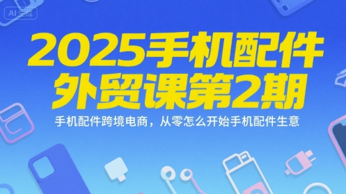 2025手机配件外贸课第2期，手机配件跨境电商，从零怎么开始手机配件生意-云创项目库