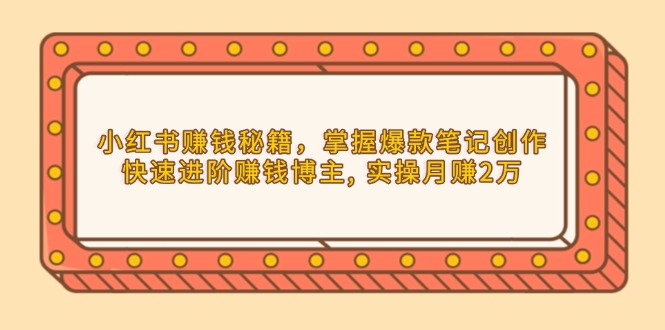 小红书赚钱秘籍，掌握爆款笔记创作，快速进阶赚钱博主, 实操月赚2万-云创项目库