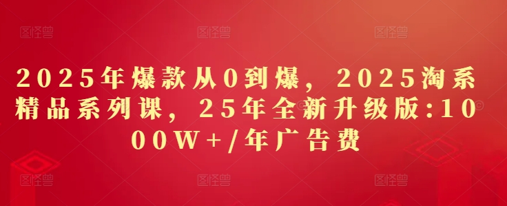 2025年爆款从0到爆，2025淘系精品系列课，25年全新升级版：1000W+1年广告费-云创项目库