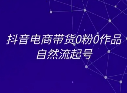 抖音电商带货0粉0作品自然流起号，抖音电商教程-云创项目库