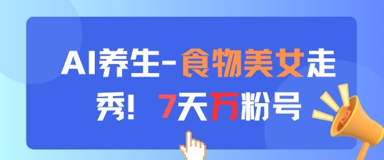 AI养生新玩法，食物美女走秀，7天万粉号-云创项目库