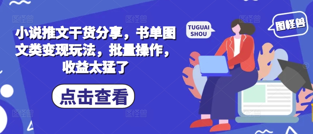 小说推文干货分享，书单图文类变现玩法，批量操作，收益太猛了-云创项目库