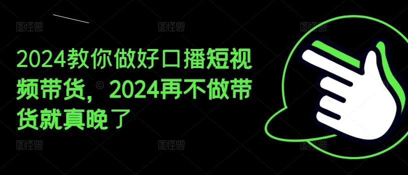 2024教你做好口播短视频带货，2024再不做带货就真晚了-云创项目库
