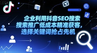 企业利用抖音SEO搜索推广低成本精准获客，选择关键词抢占先机-云创项目库