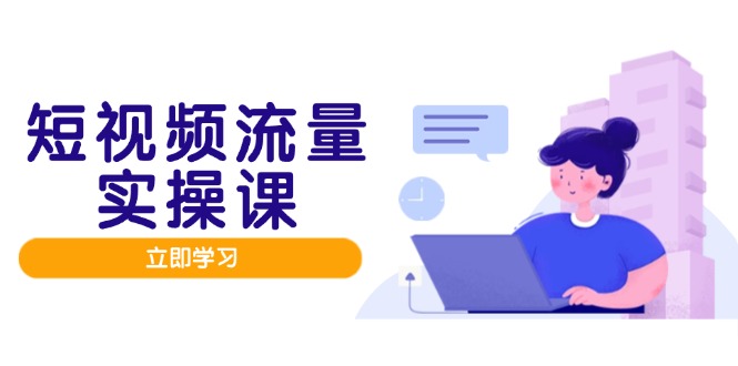 短视频流量实战班，人设打造内容优化，矩阵投放管控有序，助力流量变现路-云创项目库