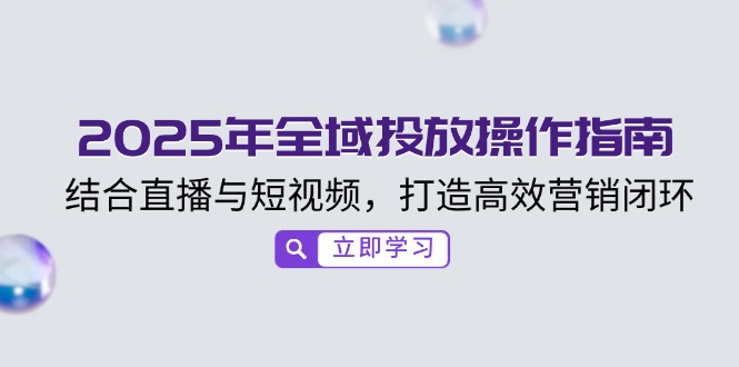 2025年全域投放操作指南，结合直播与短视频，打造高效营销闭环-云创项目库