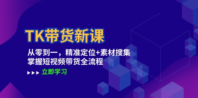 TK带货新课：从零到一，精准定位+素材搜集 掌握短视频带货全流程-云创项目库