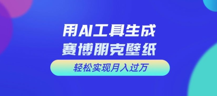 用AI工具设计赛博朋克壁纸，轻松实现月入万+【揭秘】-云创项目库