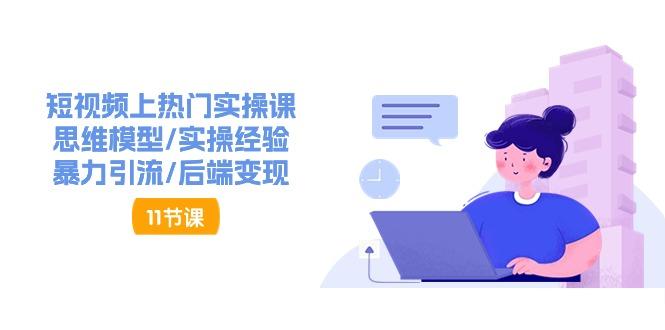 短视频上热门实操课，思维模型/实操经验/暴力引流/后端变现(11节)-云创项目库
