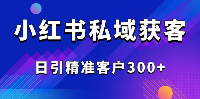 2025最新小红书平台引流获客截流自热玩法讲解，日引精准客户300+-云创项目库