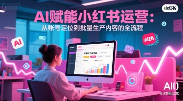 AI 赋能小红书运营：从账号定位到批量生产内容的全流程-云创项目库