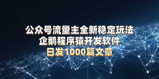 公众号流量主全新稳定玩法 企鹅程序猿开发软件 日发1000篇文章 无需AI改写-云创项目库