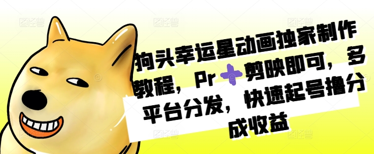 狗头幸运星动画独家制作教程，Pr➕剪映即可，多平台分发，快速起号撸分成收益-云创项目库
