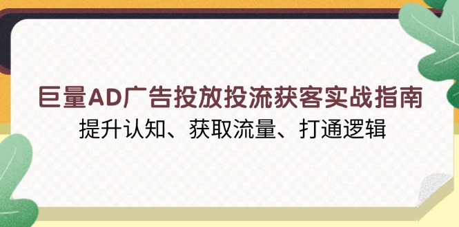 巨量AD广告投放投流获客实战指南，提升认知、获取流量、打通逻辑-云创项目库