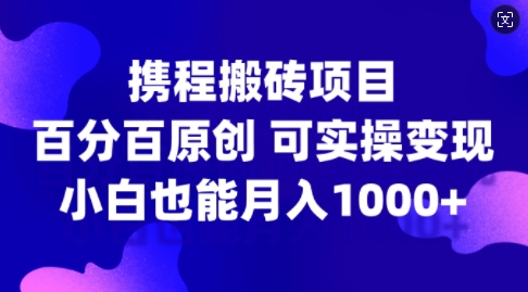 携程搬砖项目，百分百原创，可实操变现，新手小白月入1k+【揭秘】-云创项目库