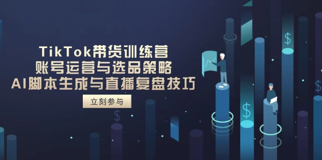TikTok带货训练营，账号运营与选品策略，AI脚本生成与直播复盘技巧-云创项目库