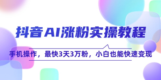 抖音AI涨粉实操教程，手机操作，最快3天3万粉，小白也能快速变现-云创项目库